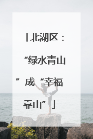 北湖区：“绿水青山”成“幸福靠山”