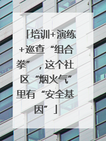 培训+演练+巡查“组合拳”，这个社区“烟火气”里有“安全基因”