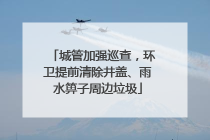 城管加强巡查，环卫提前清除井盖、雨水箅子周边垃圾