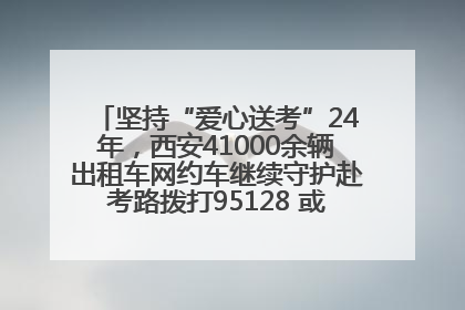 坚持“爱心送考”24年，西安41000余辆出租车网约车继续守护赴考路拨打95128 或者88880000均可报名参加一对一送考