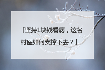 坚持1块钱看病，这名村医如何支撑下去？