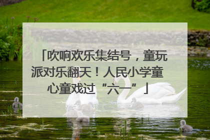 吹响欢乐集结号，童玩派对乐翻天！人民小学童心童戏过“六一”
