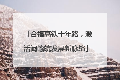 合福高铁十年路，激活闽赣皖发展新脉络