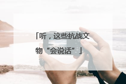 听，这些抗战文物“会说话”