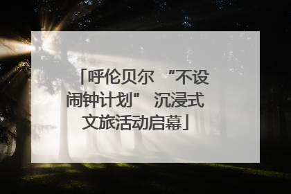 呼伦贝尔 “不设闹钟计划” 沉浸式文旅活动启幕