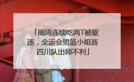 周琦连续吃两T被驱逐，全运会男篮小组赛四川队出师不利