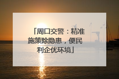 周口交警：精准施策除隐患，便民利企优环境