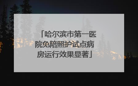 哈尔滨市第一医院免陪照护试点病房运行效果显著