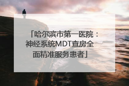 哈尔滨市第一医院：神经系统MDT查房全面精准服务患者