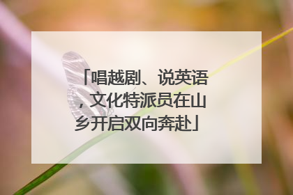 唱越剧、说英语，文化特派员在山乡开启双向奔赴