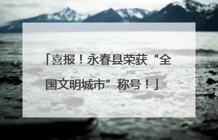 喜报！永春县荣获“全国文明城市”称号！