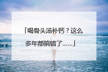 喝骨头汤补钙？这么多年都搞错了……