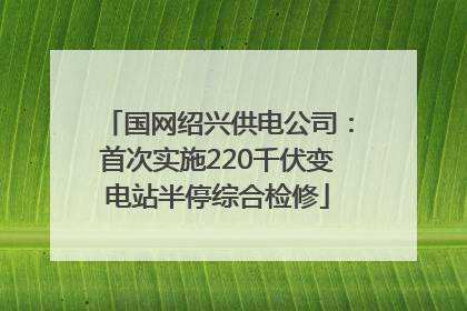 国网绍兴供电公司：首次实施220千伏变电站半停综合检修