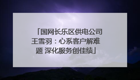 国网长乐区供电公司王雪羽：心系客户解难题 深化服务创佳绩