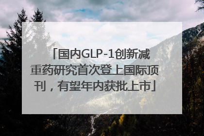 国内GLP-1创新减重药研究首次登上国际顶刊，有望年内获批上市