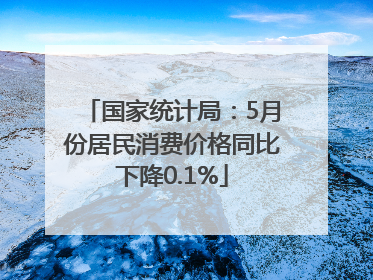 国家统计局：5月份居民消费价格同比下降0.1%