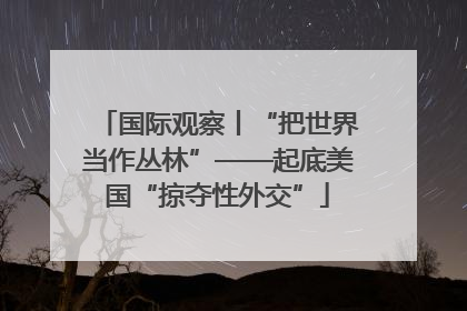 国际观察丨“把世界当作丛林”——起底美国“掠夺性外交”