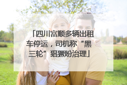 四川富顺多辆出租车停运，司机称“黑三轮”猖獗盼治理