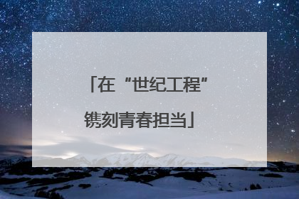 在“世纪工程”镌刻青春担当
