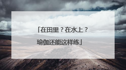 在田里？在水上？瑜伽还能这样练