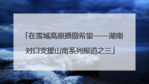 在雪域高原播撒希望——湖南对口支援山南系列报道之三