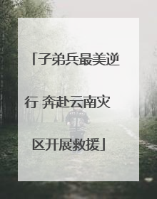 子弟兵最美逆行 奔赴云南灾区开展救援