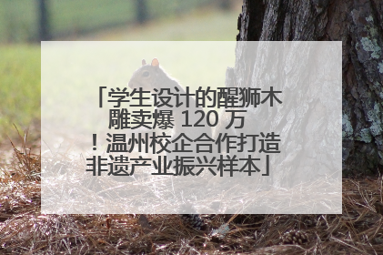 学生设计的醒狮木雕卖爆 120 万！温州校企合作打造非遗产业振兴样本