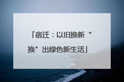 宿迁：以旧换新“换”出绿色新生活