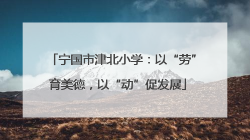 宁国市津北小学：以“劳”育美德，以“动”促发展