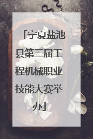 宁夏盐池县第三届工程机械职业技能大赛举办