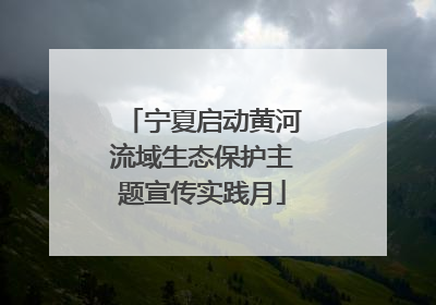 宁夏启动黄河流域生态保护主题宣传实践月