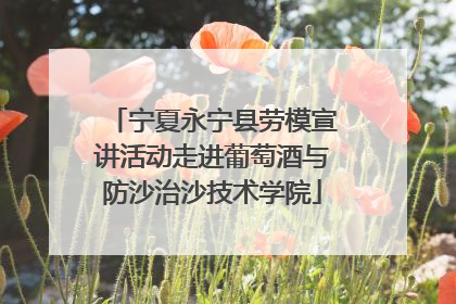 宁夏永宁县劳模宣讲活动走进葡萄酒与防沙治沙技术学院