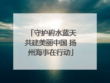 守护碧水蓝天 共建美丽中国 扬州海事在行动