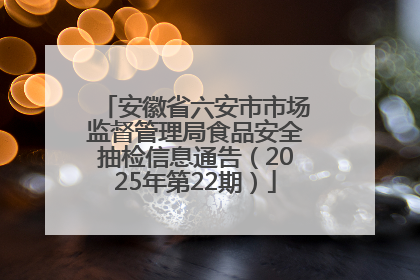 安徽省六安市市场监督管理局食品安全抽检信息通告（2025年第22期）