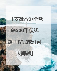 安徽香涧至鹭岛500千伏线路工程完成淮河大跨越