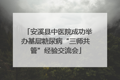 安溪县中医院成功举办基层糖尿病“三师共管”经验交流会