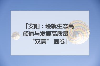安阳：绘就生态高颜值与发展高质量 “双高” 画卷