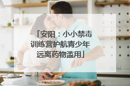 安阳：小小禁毒训练营护航青少年远离药物滥用