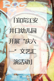 宜宾江安井口幼儿园开展“庆六一”文艺汇演活动
