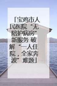 宝鸡市人民医院“无陪护病房”新服务 破解“一人住院，全家奔波”难题