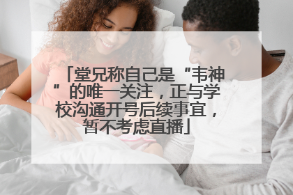 堂兄称自己是“韦神”的唯一关注，正与学校沟通开号后续事宜，暂不考虑直播