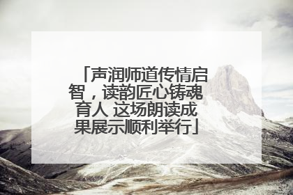 声润师道传情启智，读韵匠心铸魂育人 这场朗读成果展示顺利举行