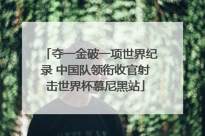 夺一金破一项世界纪录 中国队领衔收官射击世界杯慕尼黑站