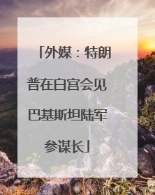 外媒：特朗普在白宫会见巴基斯坦陆军参谋长