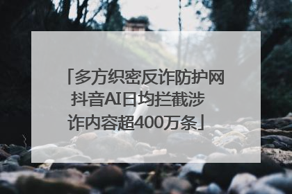 多方织密反诈防护网 抖音AI日均拦截涉诈内容超400万条