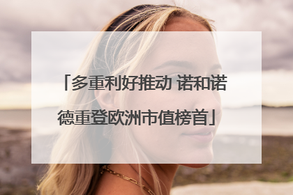 多重利好推动 诺和诺德重登欧洲市值榜首