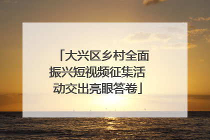 大兴区乡村全面振兴短视频征集活动交出亮眼答卷