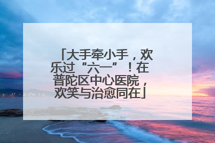 大手牵小手，欢乐过“六一”！在普陀区中心医院，欢笑与治愈同在