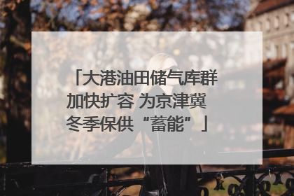 大港油田储气库群加快扩容 为京津冀冬季保供“蓄能”