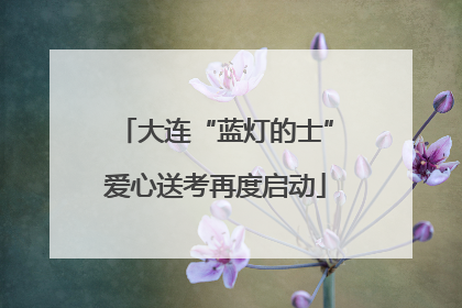 大连“蓝灯的士”爱心送考再度启动